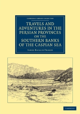 Travels and Adventures in the Persian Provinces on the Southern Banks of the Caspian Sea: With an Appendix Containing Short Notices of the Geology and Commerce of Persia by James Baillie Fraser 9781108046657 Travels and Adventures in the Persian Provinces on the Southern Banks of the Caspian Sea: With an Appendix Containing Short Notices of the Geology and Commerce of Persia by James Baillie Fraser 9781108046657