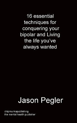 16 essential techniques for conquering your bipolar and Living the life you've always wanted by Jason Pegler 9781783824786