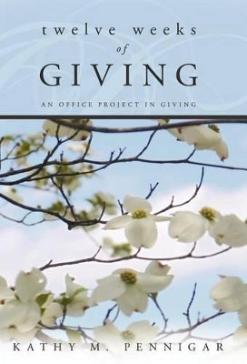Twelve Weeks of Giving: An Office Project in Giving by Kathy M. Pennigar 9781449730208
