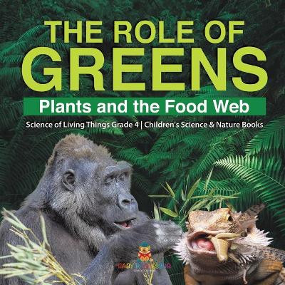 The Role of Greens: Plants and the Food Web - Science of Living Things Grade 4 - Children's Science & Nature Books by Baby Professor 9781541978171