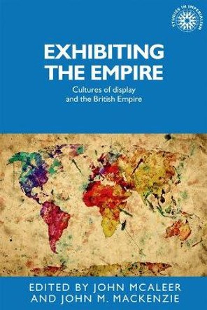 Exhibiting the Empire: Cultures of Display and the British Empire by John McAleer 9781526118356