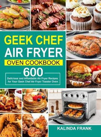 Geek Chef Air Fryer Oven Cookbook: 600 Delicious and Affordable Air Fryer Recipes for Your Geek Chef Air Fryer Toaster Oven by Kalinda Frank 9781637330692
