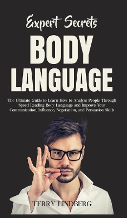 Expert Secrets - Body Language: The Ultimate Guide to Learn how to Analyze People Through Speed Reading Body Language and Improve Your Communication, Influence, Negotiation, and Persuasion Skills. by Terry Lindberg 9781800762145