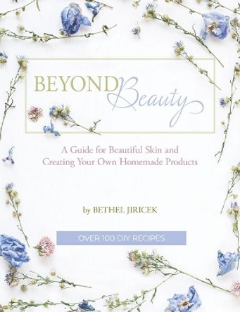 Beyond Beauty: A Guide for Beautiful Skin and Creating Your Own Homemade Products by Bethel Jiricek 9781734225501