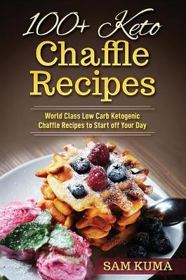 100+ Keto Chaffle Recipes: World Class Low Carb Ketogenic Diet Recipes to Start off Your Day by Sam Kuma 9781922301826