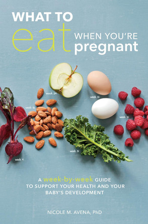 What To Eat When You're Pregnant: A Week-by-Week Guide to Support Your Health and Your Baby's Development During Pregnancy by Nicole M. Avena