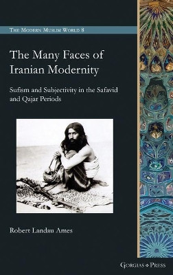 The Many Faces of Iranian Modernity: Sufism and Subjectivity in the Safavid and Qajar Periods by Robert Ames 9781463242374