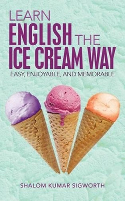Learn English the Ice Cream Way: Easy, Enjoyable, and Memorable by Shalom Kumar Sigworth 9781482819281