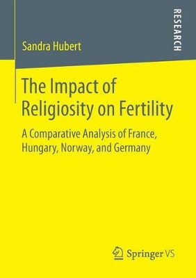 The Impact of Religiosity on Fertility: A Comparative Analysis of France, Hungary, Norway, and Germany by Sandra Hubert 9783658070076
