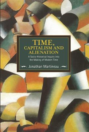 Time, Capitalism, And Alienation: A Socio-historical Inquiry Into The Making Of Modern Time: Historical Materialism, Volume 96 by Jonathan Martineau