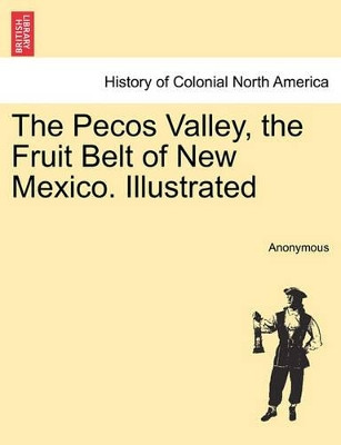 The Pecos Valley, the Fruit Belt of New Mexico. Illustrated by Anonymous 9781241420413