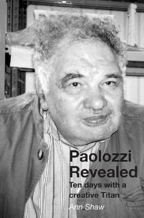 Paolozzi Revealed: Ten Days with a Creative Titan by Ann Shaw 9781849211499