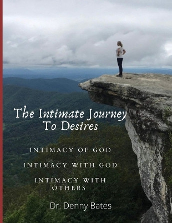 The Intimate Journey To Desires: Intimacy of God. Intimacy with God. Intimacy with Others by Denny Bates 9798218041007