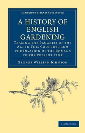 A History of English Gardening, Chronological, Biographical, Literary, and Critical: Tracing the Progress of the Art in This Country from the Invasion of the Romans to the Present Time by George William Johnson 9781108037136