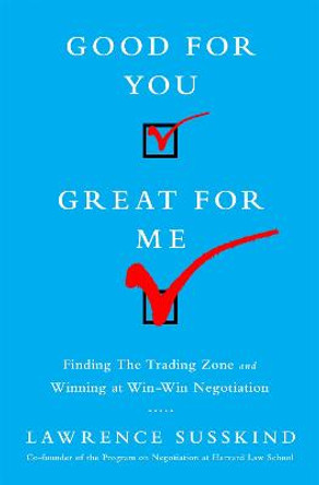Good for You, Great for Me: Finding the Trading Zone and Winning at Win-Win Negotiation by Lawrence Susskind