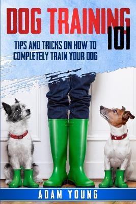Dog Training 101: Tips and Tricks on How to Completely Train Your Dog by Adam Young 9781801641647