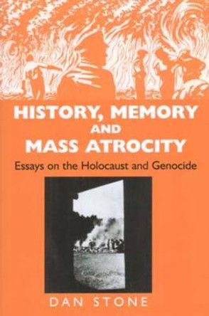 History, Memory and Mass Atrocity: Essays on the Holocaust and Genocide by Dan Stone