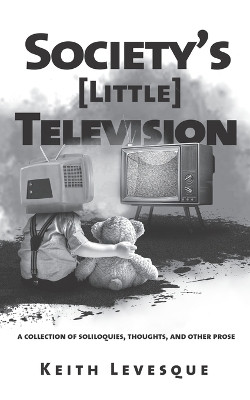 Society's (Little) Television: A Collection of Soliloquies, Thoughts, and Other Prose by Keith Brian Levesque 9798985798623
