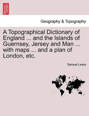 A Topographical Dictionary of England ... and the Islands of Guernsey, Jersey and Man ... with Maps ... and a Plan of London, Etc. Third Edition by Samuel Lewis 9781241570897