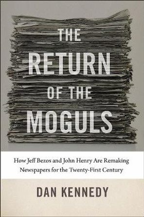 The Return of the Moguls - How Jeff Bezos and John  Henry Are Remaking Newspapers for the Twenty-First Century by Dan Kennedy