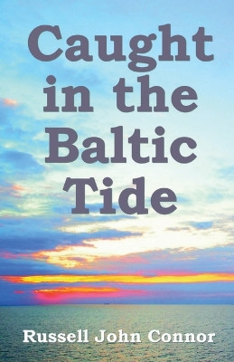 Caught in the Baltic Tide: Young Love Set Against the Sweep of Occupying Forces in Latvia by Russell John Connor 9781910734469