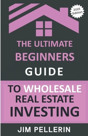 The Ultimate Beginners Guide to Wholesale Real Estate Investing by Jim Pellerin 9798223941019