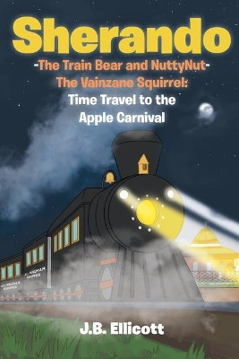 Sherando-The Train Bear and NuttyNut-The Vainzane Squirrel: Time Travel to the Apple Carnival by J B Ellicott 9781645697435