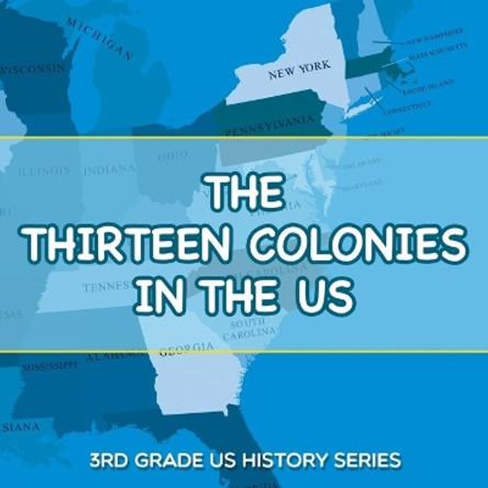 The Thirteen Colonies In The US: 3rd Grade US History Series by Baby Professor 9781682800812