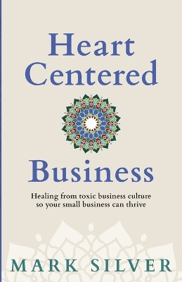 Heart-Centered Business: Healing from toxic business culture so your small business can thrive by Mark Silver 9781961741027