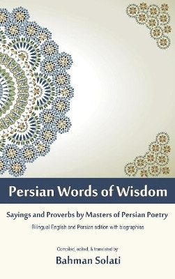 Persian Words of Wisdom: Sayings and Proverbs by Masters of Persian Poetry by Dr Bahman Solati 9781627340540