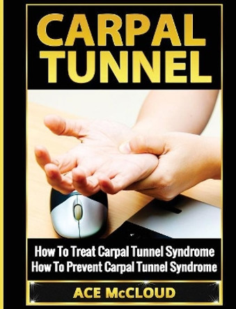 Carpal Tunnel: How To Treat Carpal Tunnel Syndrome: How To Prevent Carpal Tunnel Syndrome by Ace McCloud 9781640482593
