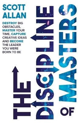 The Discipline of Masters: Destroy Big Obstacles, Master Your Time, Capture Creative Ideas and Become the Leader You Were Born to Be by Scott Allan 9781999137663
