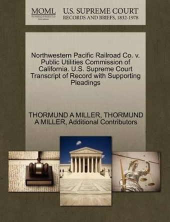 Northwestern Pacific Railroad Co. V. Public Utilities Commission of California. U.S. Supreme Court Transcript of Record with Supporting Pleadings by Thormund A Miller 9781270529910