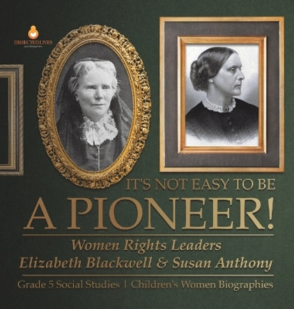 It's Not Easy to Be a Pioneer!: Women Rights Leaders Elizabeth Blackwell & Susan Anthony Grade 5 Social Studies Children's Women Biographies by Dissected Lives 9781541986725