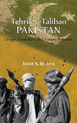 Tehrik-e-Taliban Pakistan: Origin, Evolution and Future Portents by Ashok K Behuria 9789391490027