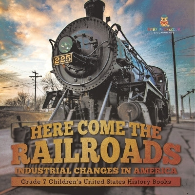 Here Come the Railroads Industrial Changes in America Grade 7 Children's United States History Books by Baby Professor 9781541994621