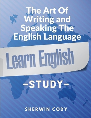 The Art Of Writing and Speaking The English Language: Study by Sherwin Cody 9781805472117
