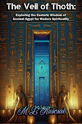 The Veil of Thoth: Exploring the Esoteric Wisdom of Ancient Egypt for Modern Spirituality by M L Ruscsak 9798889900290