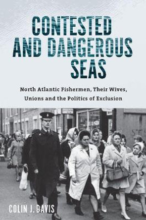 Contested and Dangerous Seas: North Atlantic Fishermen, Their Wives, Unions, and the Politics of Exclusion by Colin J. Davis