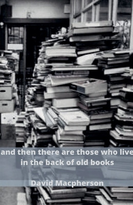 And Then There Are Those Who Live in the Back of Old Books by David MacPherson 9798224458424