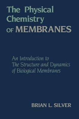 The Physical Chemistry of MEMBRANES: An Introduction to the Structure and Dynamics of Biological Membranes by Brian L. Silver 9789401096300