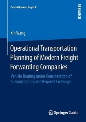 Operational Transportation Planning of Modern Freight Forwarding Companies: Vehicle Routing under Consideration of Subcontracting and Request Exchange by Xin Wang 9783658068684