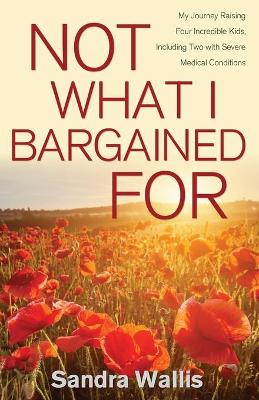 Not What I Bargained For: My Journey Raising Four Incredible Kids, Including Two with Severe Medical Conditions by Sandra Wallis 9781486619344