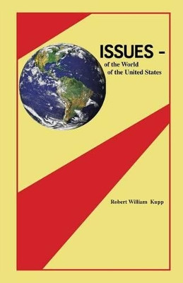 Issues: Of the World, of the United States by Robert William Kupp 9781490774480