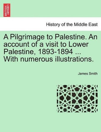 A Pilgrimage to Palestine. an Account of a Visit to Lower Palestine, 1893-1894 ... with Numerous Illustrations. by Colonel James Smith 9781240924097 A Pilgrimage to Palestine. an Account of a Visit to Lower Palestine, 1893-1894 ... with Numerous Illustrations. by Colonel James Smith 9781240924097