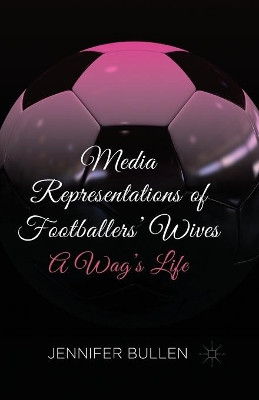 Media Representations of Footballers' Wives: A Wag's Life by Jennifer Bullen 9781349463190