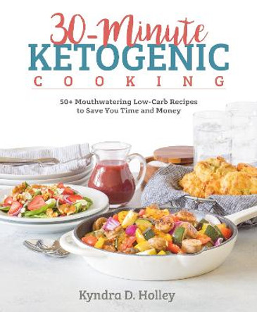 30 Minute Ketogenic Cooking: 50+ Mouthwatering Low-Carb Recipes to Save You Time and Money by Kyndra Holley