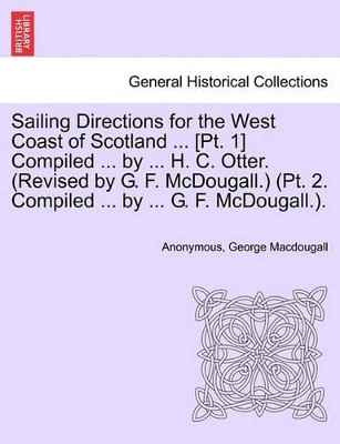 Sailing Directions for the West Coast of Scotland ... [Pt. 1] Compiled ... by ... H. C. Otter. (Revised by G. F. McDougall.) (PT. 2. Compiled ... by ... G. F. McDougall.). by Anonymous 9781241116569