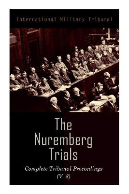 The Nuremberg Trials: Complete Tribunal Proceedings (V. 8): Trial Proceedings From 20 February 1946 to 7 March 1946 by International Military Tribunal 9788027340729
