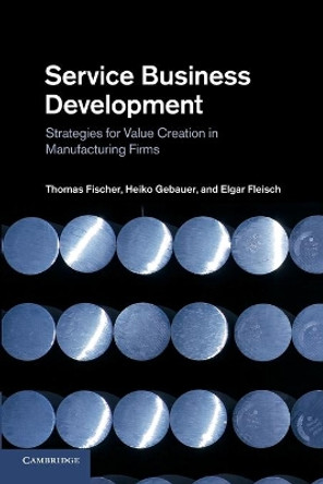 Service Business Development: Strategies for Value Creation in Manufacturing Firms by Thomas Fischer 9781107652071